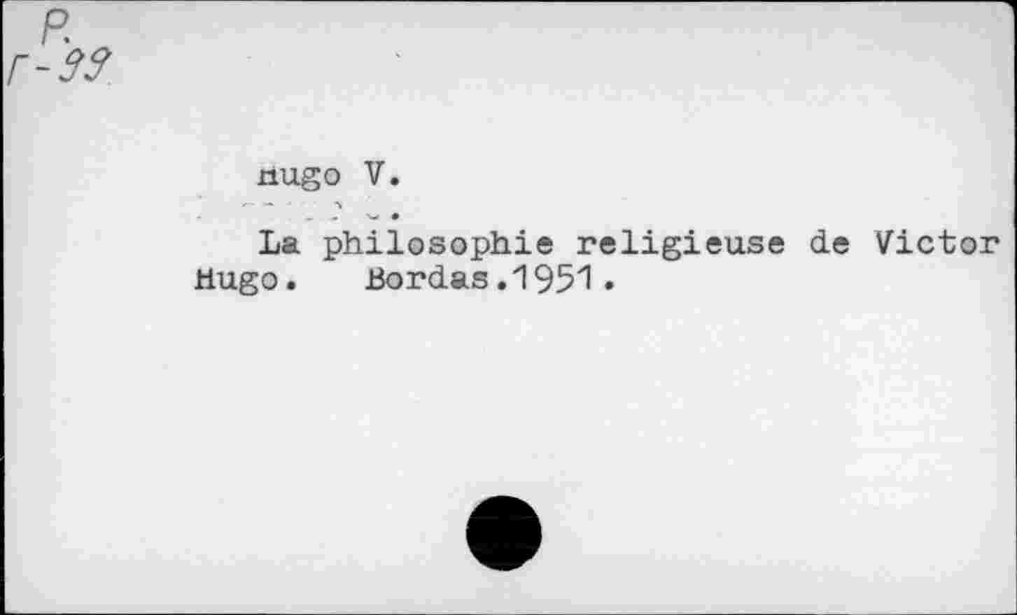 ﻿nugo V.
La philosophie religieuse de Victor
Hugo.	Bordas.1951.